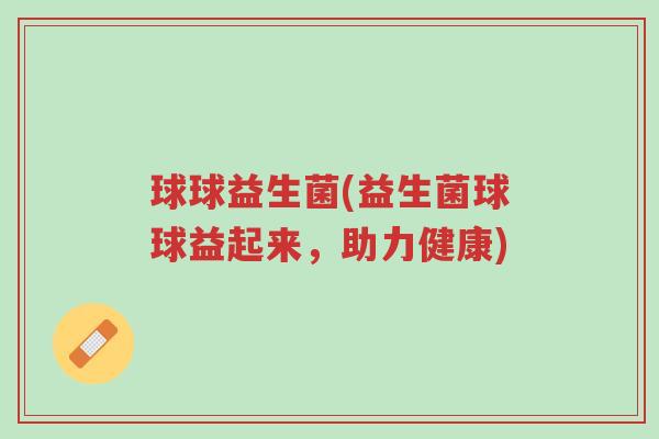 球球益生菌(益生菌球球益起来,助力健康)-第1张图片-超越 球球益生菌(益生菌球球益起来,助力健康)-第1张图片-超越