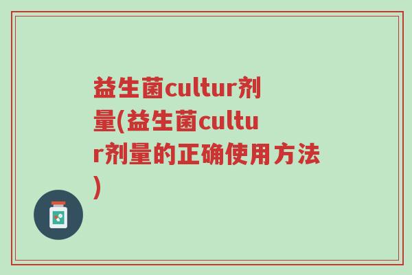 益生菌cultur剂量(益生菌cultur剂量的正确使用方法)-第1张图片-超越 益生菌cultur剂量(益生菌cultur剂量的正确使用方法)-第1张图片-超越