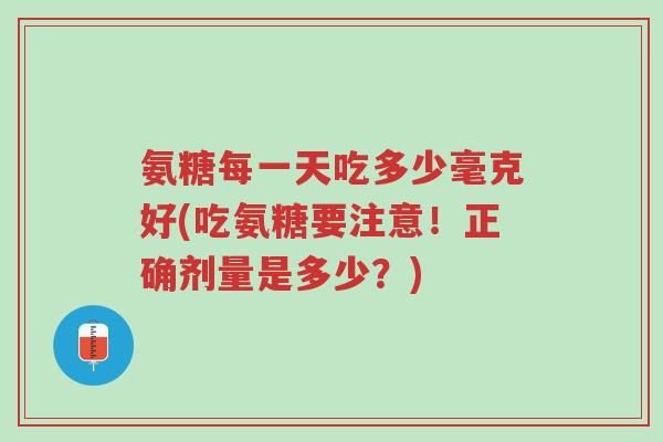 氨糖每一天吃多少毫克好(吃氨糖要注意!正确剂量是多少?)-第1张图片-超越 氨糖每一天吃多少毫克好(吃氨糖要注意!正确剂量是多少?)-第1张图片-超越