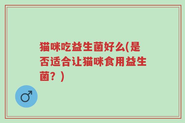 猫咪吃益生菌好么(是否适合让猫咪食用益生菌？)-第1张图片-超越