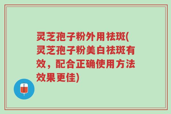 灵芝孢子粉外用祛斑(灵芝孢子粉美白祛斑有效,配合正确使用方法效果更佳)-第1张图片-超越 灵芝孢子粉外用祛斑(灵芝孢子粉美白祛斑有效,配合正确使用方法效果更佳)-第1张图片-超越