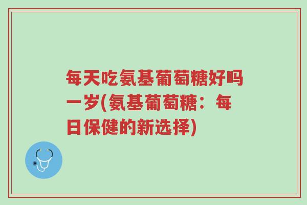 每天吃氨基葡萄糖好吗一岁(氨基葡萄糖:每日保健的新选择)-第1张图片-超越 每天吃氨基葡萄糖好吗一岁(氨基葡萄糖:每日保健的新选择)-第1张图片-超越