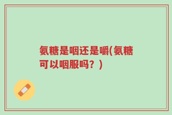 氨糖是咽还是嚼(氨糖可以咽服吗?)-第1张图片-超越 氨糖是咽还是嚼(氨糖可以咽服吗?)-第1张图片-超越