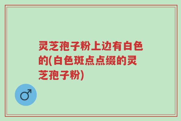 灵芝孢子粉上边有白色的(白色斑点点缀的灵芝孢子粉)-第1张图片-超越 灵芝孢子粉上边有白色的(白色斑点点缀的灵芝孢子粉)-第1张图片-超越