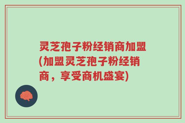 灵芝孢子粉经销商加盟(加盟灵芝孢子粉经销商,享受商机盛宴)-第1张图片-超越 灵芝孢子粉经销商加盟(加盟灵芝孢子粉经销商,享受商机盛宴)-第1张图片-超越