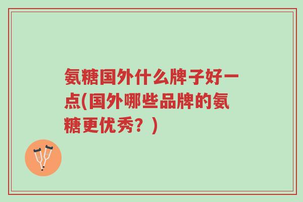 氨糖国外什么牌子好一点(国外哪些品牌的氨糖更优秀?)-第1张图片-超越 氨糖国外什么牌子好一点(国外哪些品牌的氨糖更优秀?)-第1张图片-超越