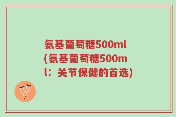 氨基葡萄糖500ml(氨基葡萄糖500ml:关节保健的首选)-第1张图片-超越 氨基葡萄糖500ml(氨基葡萄糖500ml:关节保健的首选)-第1张图片-超越