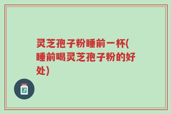 灵芝孢子粉睡前一杯(睡前喝灵芝孢子粉的好处)-第1张图片-超越 灵芝孢子粉睡前一杯(睡前喝灵芝孢子粉的好处)-第1张图片-超越