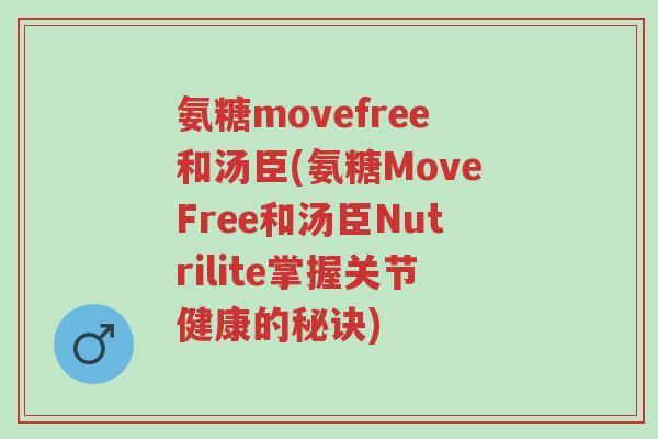 氨糖movefree和汤臣(氨糖MoveFree和汤臣Nutrilite掌握关节健康的秘诀)-第1张图片-超越 氨糖movefree和汤臣(氨糖MoveFree和汤臣Nutrilite掌握关节健康的秘诀)-第1张图片-超越