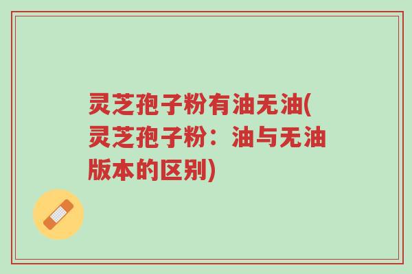 灵芝孢子粉有油无油(灵芝孢子粉:油与无油版本的区别)-第1张图片-超越 灵芝孢子粉有油无油(灵芝孢子粉:油与无油版本的区别)-第1张图片-超越