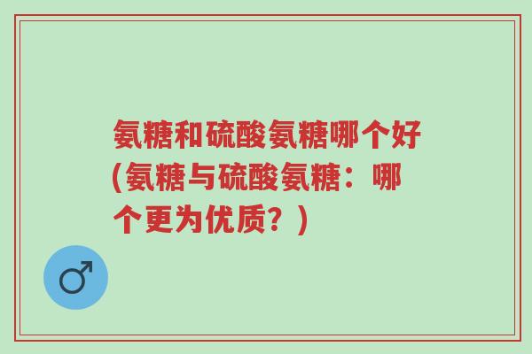 氨糖和硫酸氨糖哪个好(氨糖与硫酸氨糖:哪个更为优质?)-第1张图片-超越 氨糖和硫酸氨糖哪个好(氨糖与硫酸氨糖:哪个更为优质?)-第1张图片-超越