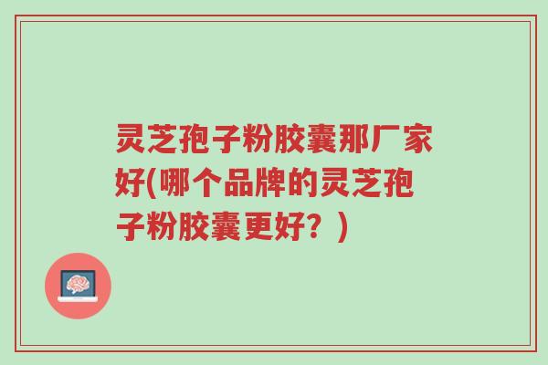 灵芝孢子粉胶囊那厂家好(哪个品牌的灵芝孢子粉胶囊更好?)-第1张图片-超越 灵芝孢子粉胶囊那厂家好(哪个品牌的灵芝孢子粉胶囊更好?)-第1张图片-超越