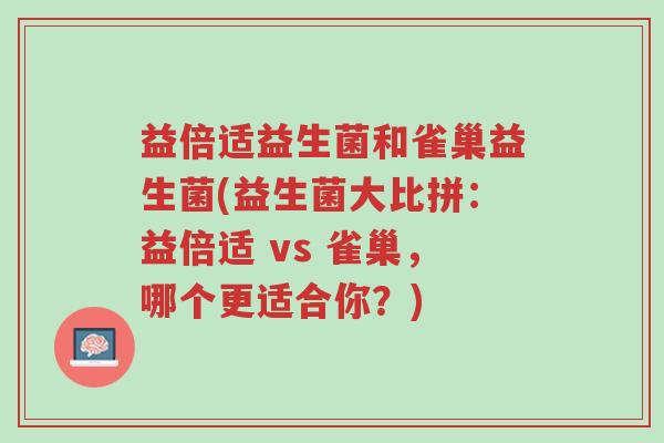 益倍适益生菌和雀巢益生菌(益生菌大比拼:益倍适 vs 雀巢,哪个更适合你?)-第1张图片-超越 益倍适益生菌和雀巢益生菌(益生菌大比拼:益倍适 vs 雀巢,哪个更适合你?)-第1张图片-超越
