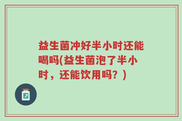 益生菌冲好半小时还能喝吗(益生菌泡了半小时,还能饮用吗?)-第1张图片-超越 益生菌冲好半小时还能喝吗(益生菌泡了半小时,还能饮用吗?)-第1张图片-超越