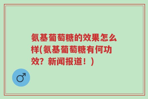 氨基葡萄糖的效果怎么样(氨基葡萄糖有何功效?新闻报道!)-第1张图片-超越 氨基葡萄糖的效果怎么样(氨基葡萄糖有何功效?新闻报道!)-第1张图片-超越
