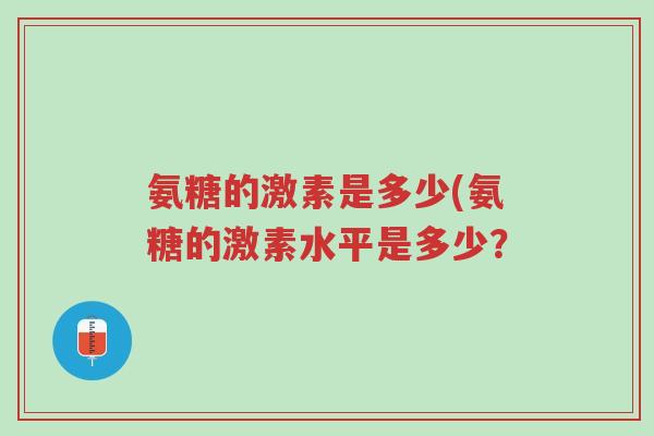 氨糖的激素是多少(氨糖的激素水平是多少?-第1张图片-超越 氨糖的激素是多少(氨糖的激素水平是多少?-第1张图片-超越