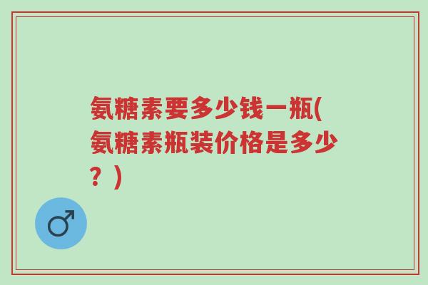 氨糖素要多少钱一瓶(氨糖素瓶装价格是多少?)-第1张图片-超越 氨糖素要多少钱一瓶(氨糖素瓶装价格是多少?)-第1张图片-超越