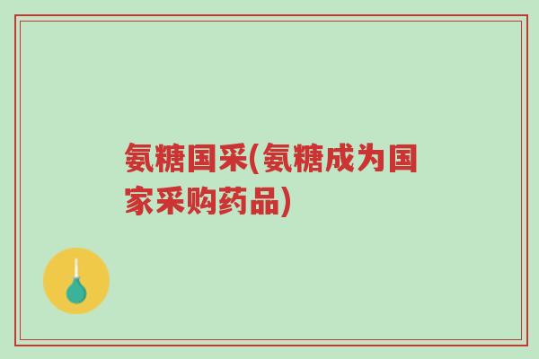 氨糖国采(氨糖成为国家采购药品)-第1张图片-超越 氨糖国采(氨糖成为国家采购药品)-第1张图片-超越