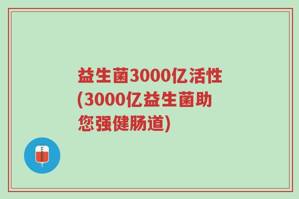 益生菌3000亿活性(3000亿益生菌助您强健肠道)-第1张图片-超越 益生菌3000亿活性(3000亿益生菌助您强健肠道)-第1张图片-超越