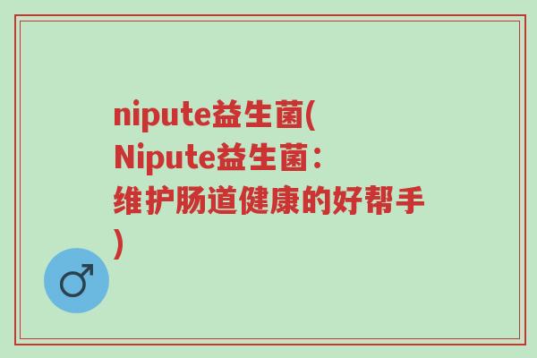 nipute益生菌(Nipute益生菌:维护肠道健康的好帮手)-第1张图片-超越 nipute益生菌(Nipute益生菌:维护肠道健康的好帮手)-第1张图片-超越