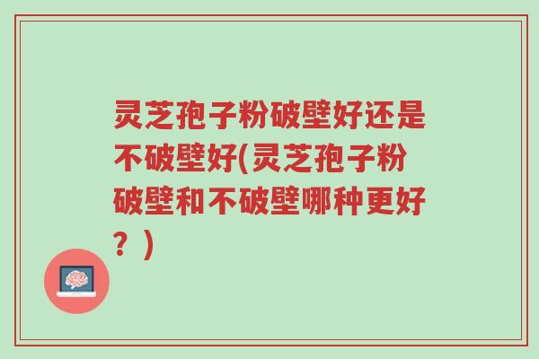 灵芝孢子粉破壁好还是不破壁好(灵芝孢子粉破壁和不破壁哪种更好?)-第1张图片-超越 灵芝孢子粉破壁好还是不破壁好(灵芝孢子粉破壁和不破壁哪种更好?)-第1张图片-超越