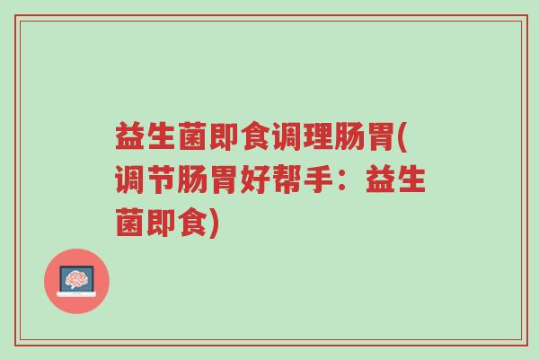 益生菌即食调理肠胃(调节肠胃好帮手:益生菌即食)-第1张图片-超越 益生菌即食调理肠胃(调节肠胃好帮手:益生菌即食)-第1张图片-超越