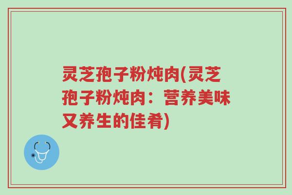 灵芝孢子粉炖肉(灵芝孢子粉炖肉：营养美味又养生的佳肴)-第1张图片-超越