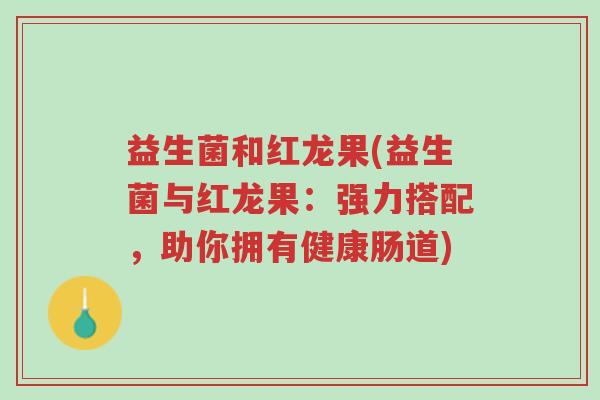 益生菌和红龙果(益生菌与红龙果:强力搭配,助你拥有健康肠道)-第1张图片-超越 益生菌和红龙果(益生菌与红龙果:强力搭配,助你拥有健康肠道)-第1张图片-超越