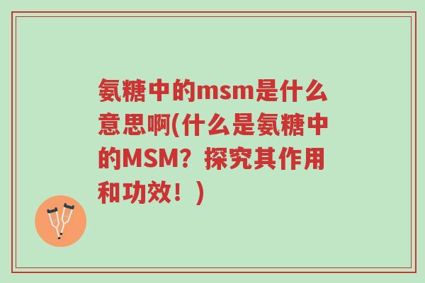 氨糖中的msm是什么意思啊(什么是氨糖中的MSM？探究其作用和功效！)-第1张图片-超越