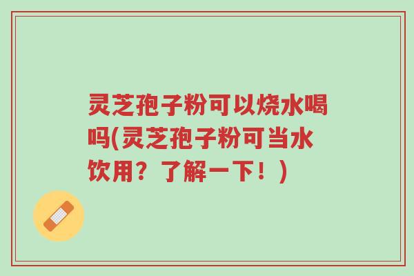 灵芝孢子粉可以烧水喝吗(灵芝孢子粉可当水饮用?了解一下!)-第1张图片-超越 灵芝孢子粉可以烧水喝吗(灵芝孢子粉可当水饮用?了解一下!)-第1张图片-超越