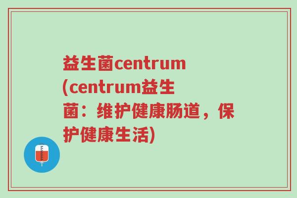 益生菌centrum(centrum益生菌:维护健康肠道,保护健康生活)-第1张图片-超越 益生菌centrum(centrum益生菌:维护健康肠道,保护健康生活)-第1张图片-超越