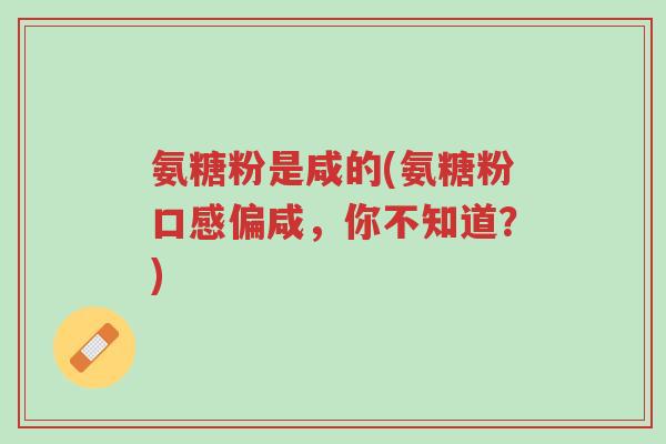 氨糖粉是咸的(氨糖粉口感偏咸,你不知道?)-第1张图片-超越 氨糖粉是咸的(氨糖粉口感偏咸,你不知道?)-第1张图片-超越