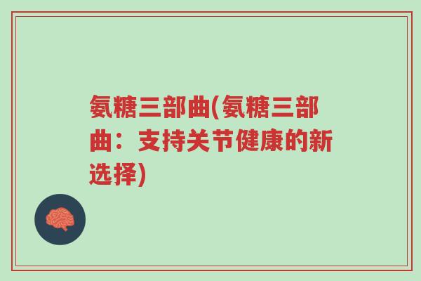 氨糖三部曲(氨糖三部曲:支持关节健康的新选择)-第1张图片-超越 氨糖三部曲(氨糖三部曲:支持关节健康的新选择)-第1张图片-超越