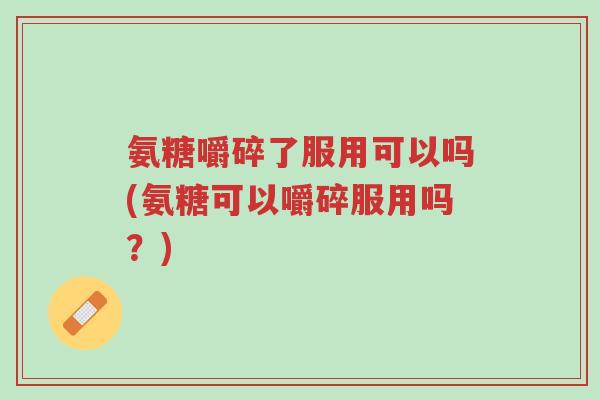 氨糖嚼碎了服用可以吗(氨糖可以嚼碎服用吗?)-第1张图片-超越 氨糖嚼碎了服用可以吗(氨糖可以嚼碎服用吗?)-第1张图片-超越