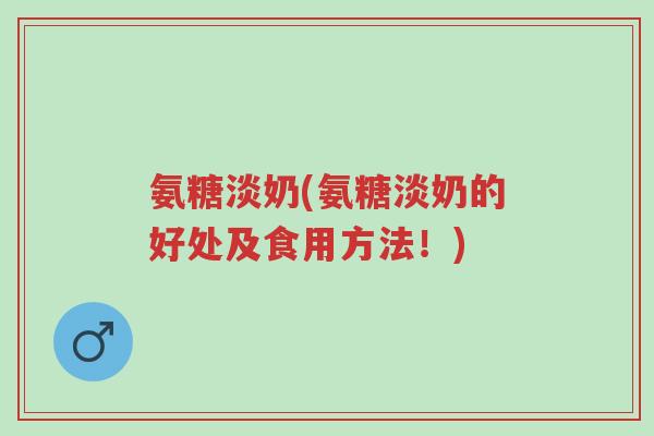 氨糖淡奶(氨糖淡奶的好处及食用方法!)-第1张图片-超越 氨糖淡奶(氨糖淡奶的好处及食用方法!)-第1张图片-超越