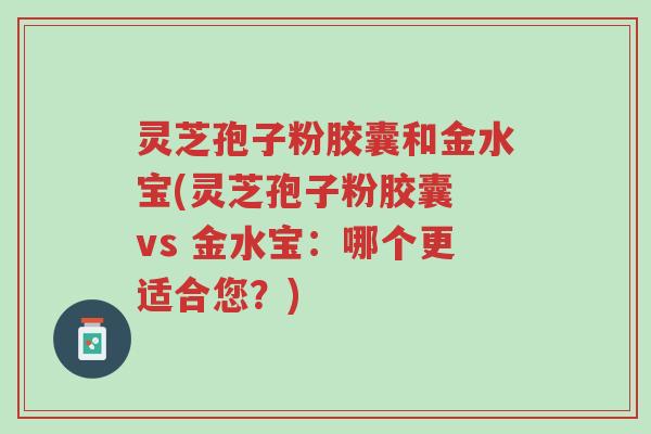 灵芝孢子粉胶囊和金水宝(灵芝孢子粉胶囊 vs 金水宝:哪个更适合您?)-第1张图片-超越 灵芝孢子粉胶囊和金水宝(灵芝孢子粉胶囊 vs 金水宝:哪个更适合您?)-第1张图片-超越