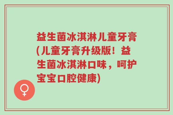益生菌冰淇淋儿童牙膏(儿童牙膏升级版!益生菌冰淇淋口味,呵护宝宝口腔健康)-第1张图片-超越 益生菌冰淇淋儿童牙膏(儿童牙膏升级版!益生菌冰淇淋口味,呵护宝宝口腔健康)-第1张图片-超越