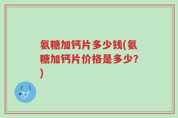 氨糖加钙片多少钱(氨糖加钙片价格是多少?)-第1张图片-超越 氨糖加钙片多少钱(氨糖加钙片价格是多少?)-第1张图片-超越