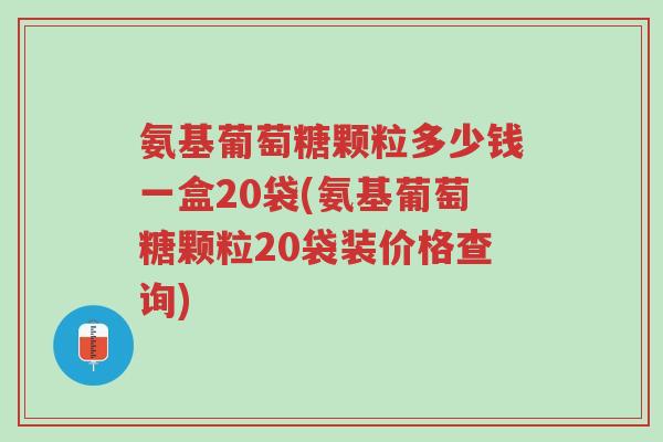 氨基葡萄糖颗粒多少钱一盒20袋(氨基葡萄糖颗粒20袋装价格查询)-第1张图片-超越 氨基葡萄糖颗粒多少钱一盒20袋(氨基葡萄糖颗粒20袋装价格查询)-第1张图片-超越