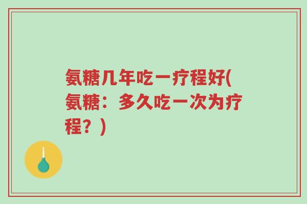 氨糖几年吃一疗程好(氨糖:多久吃一次为疗程?)-第1张图片-超越 氨糖几年吃一疗程好(氨糖:多久吃一次为疗程?)-第1张图片-超越