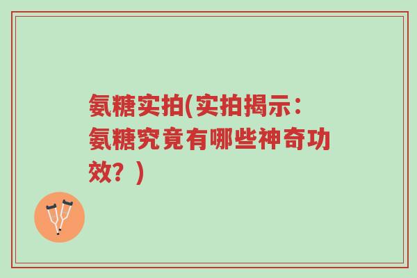 氨糖实拍(实拍揭示:氨糖究竟有哪些神奇功效?)-第1张图片-超越 氨糖实拍(实拍揭示:氨糖究竟有哪些神奇功效?)-第1张图片-超越