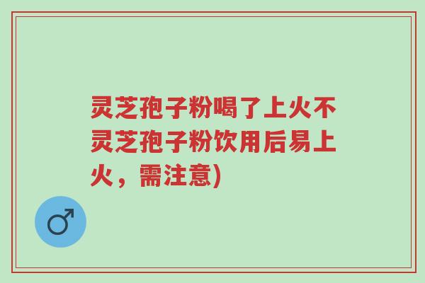 灵芝孢子粉喝了上火不灵芝孢子粉饮用后易上火,需注意)-第1张图片-超越 灵芝孢子粉喝了上火不灵芝孢子粉饮用后易上火,需注意)-第1张图片-超越