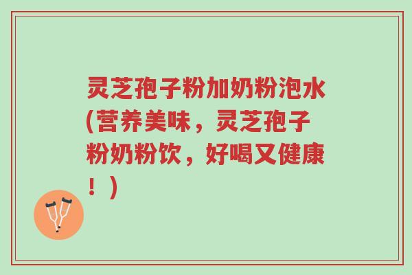 灵芝孢子粉加奶粉泡水(营养美味,灵芝孢子粉奶粉饮,好喝又健康!)-第1张图片-超越 灵芝孢子粉加奶粉泡水(营养美味,灵芝孢子粉奶粉饮,好喝又健康!)-第1张图片-超越