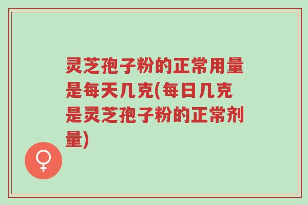 灵芝孢子粉的正常用量是每天几克(每日几克是灵芝孢子粉的正常剂量)-第1张图片-超越 灵芝孢子粉的正常用量是每天几克(每日几克是灵芝孢子粉的正常剂量)-第1张图片-超越