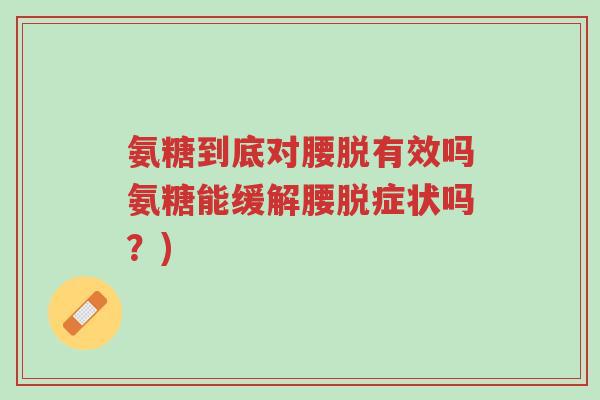 氨糖到底对腰脱有效吗氨糖能缓解腰脱症状吗?)-第1张图片-超越 氨糖到底对腰脱有效吗氨糖能缓解腰脱症状吗?)-第1张图片-超越