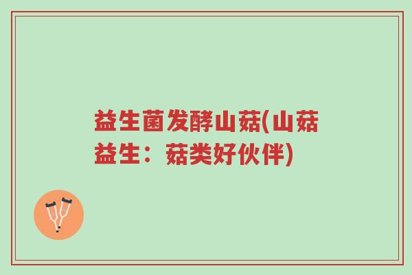 益生菌发酵山菇(山菇益生:菇类好伙伴)-第1张图片-超越 益生菌发酵山菇(山菇益生:菇类好伙伴)-第1张图片-超越