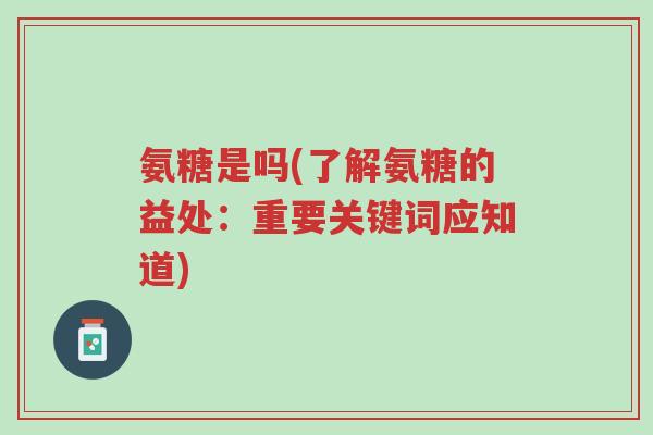 氨糖是吗(了解氨糖的益处:重要关键词应知道)-第1张图片-超越 氨糖是吗(了解氨糖的益处:重要关键词应知道)-第1张图片-超越