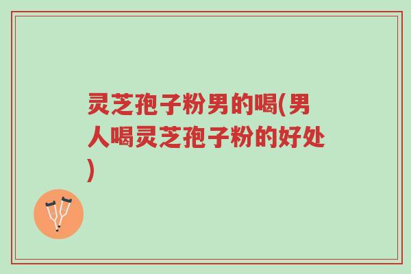 灵芝孢子粉男的喝(男人喝灵芝孢子粉的好处)-第1张图片-超越 灵芝孢子粉男的喝(男人喝灵芝孢子粉的好处)-第1张图片-超越
