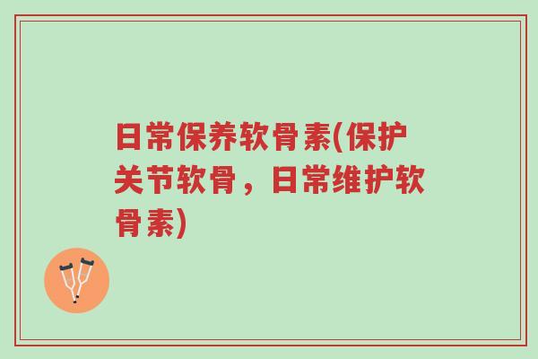 日常保养软骨素(保护关节软骨,日常维护软骨素)-第1张图片-超越 日常保养软骨素(保护关节软骨,日常维护软骨素)-第1张图片-超越
