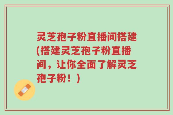 灵芝孢子粉直播间搭建(搭建灵芝孢子粉直播间，让你全面了解灵芝孢子粉！)-第1张图片-超越
